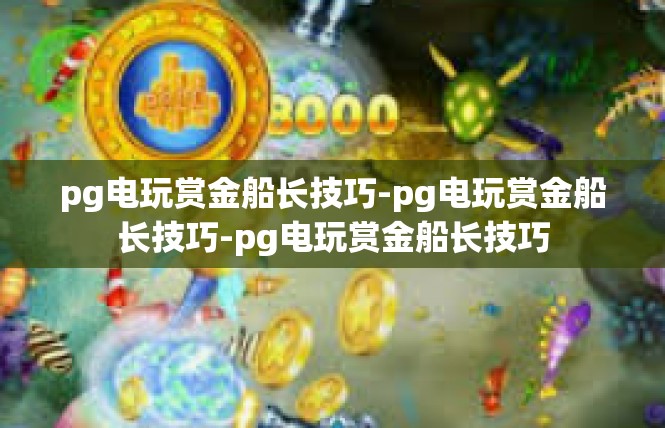 pg电玩赏金船长技巧-pg电玩赏金船长技巧-pg电玩赏金船长技巧