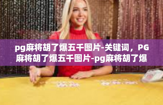 pg麻将胡了爆五千图片-关键词，PG麻将胡了爆五千图片-pg麻将胡了爆五千图片