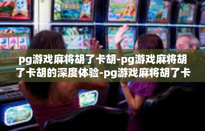 pg游戏麻将胡了卡胡-pg游戏麻将胡了卡胡的深度体验-pg游戏麻将胡了卡胡
