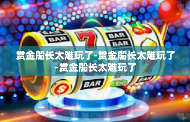 赏金船长太难玩了-赏金船长太难玩了-赏金船长太难玩了