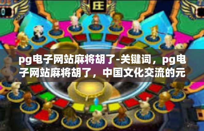 pg电子网站麻将胡了-关键词，pg电子网站麻将胡了，中国文化交流的元素，潮流话题展现-pg电子网站麻将胡了