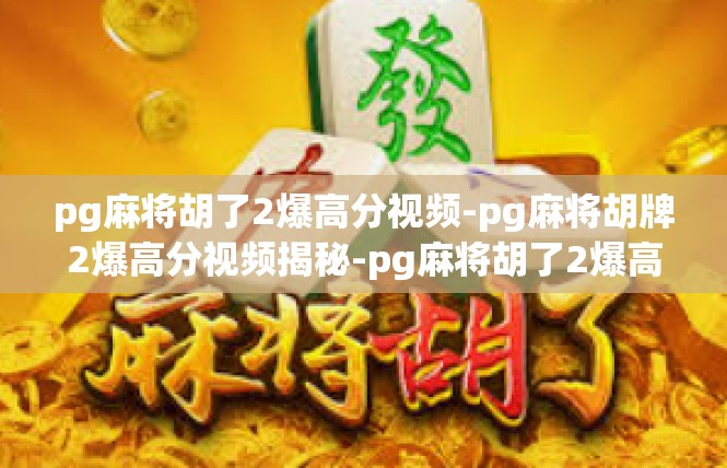 pg麻将胡了2爆高分视频-pg麻将胡牌2爆高分视频揭秘-pg麻将胡了2爆高分视频