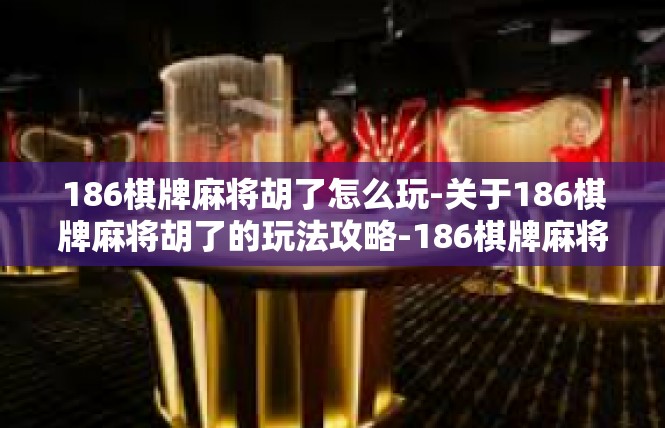 186棋牌麻将胡了怎么玩-关于186棋牌麻将胡了的玩法攻略-186棋牌麻将胡了怎么玩