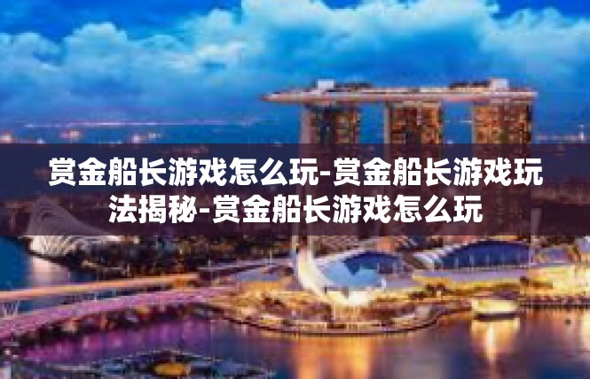 赏金船长游戏怎么玩-赏金船长游戏玩法揭秘-赏金船长游戏怎么玩