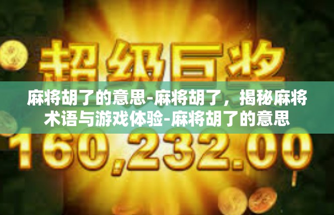 麻将胡了的意思-麻将胡了，揭秘麻将术语与游戏体验-麻将胡了的意思