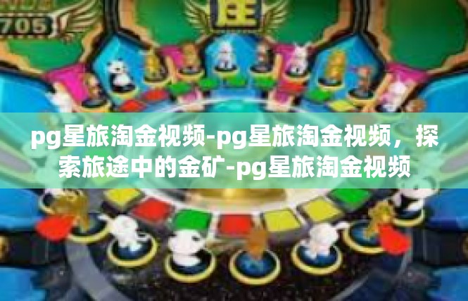 pg星旅淘金视频-pg星旅淘金视频，探索旅途中的金矿-pg星旅淘金视频