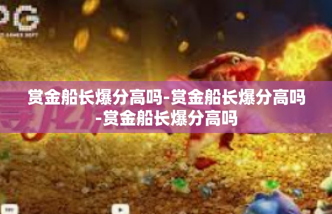 赏金船长爆分高吗-赏金船长爆分高吗-赏金船长爆分高吗