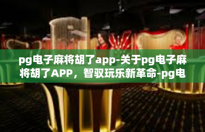 pg电子麻将胡了app-关于pg电子麻将胡了APP，智驭玩乐新革命-pg电子麻将胡了app