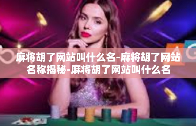 麻将胡了网站叫什么名-麻将胡了网站名称揭秘-麻将胡了网站叫什么名