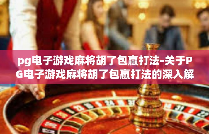 pg电子游戏麻将胡了包赢打法-关于PG电子游戏麻将胡了包赢打法的深入解析-pg电子游戏麻将胡了包赢打法