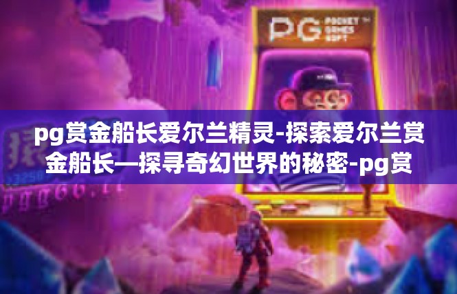 pg赏金船长爱尔兰精灵-探索爱尔兰赏金船长—探寻奇幻世界的秘密-pg赏金船长爱尔兰精灵