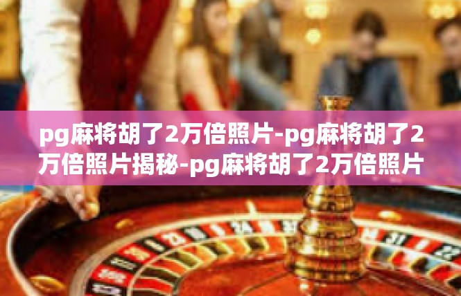 pg麻将胡了2万倍照片-pg麻将胡了2万倍照片揭秘-pg麻将胡了2万倍照片