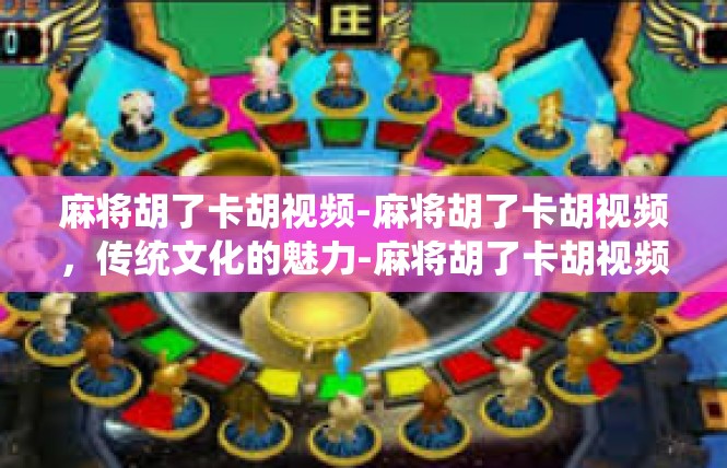 麻将胡了卡胡视频-麻将胡了卡胡视频，传统文化的魅力-麻将胡了卡胡视频