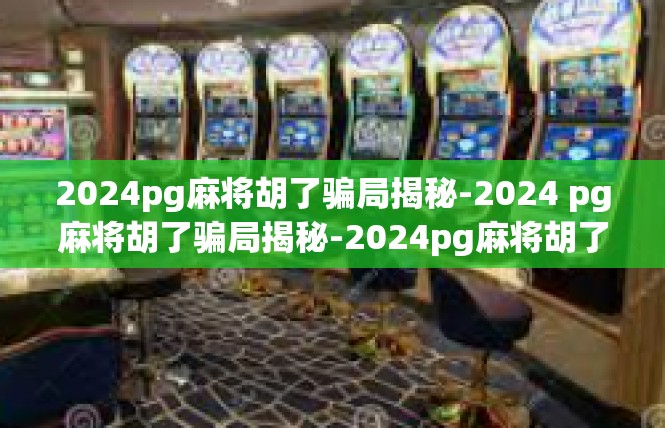 2024pg麻将胡了骗局揭秘-2024 pg麻将胡了骗局揭秘-2024pg麻将胡了骗局揭秘