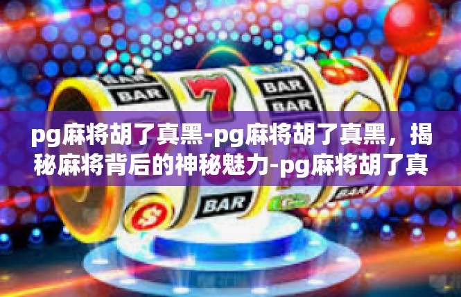 pg麻将胡了真黑-pg麻将胡了真黑，揭秘麻将背后的神秘魅力-pg麻将胡了真黑