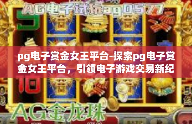 pg电子赏金女王平台-探索pg电子赏金女王平台，引领电子游戏交易新纪元-pg电子赏金女王平台