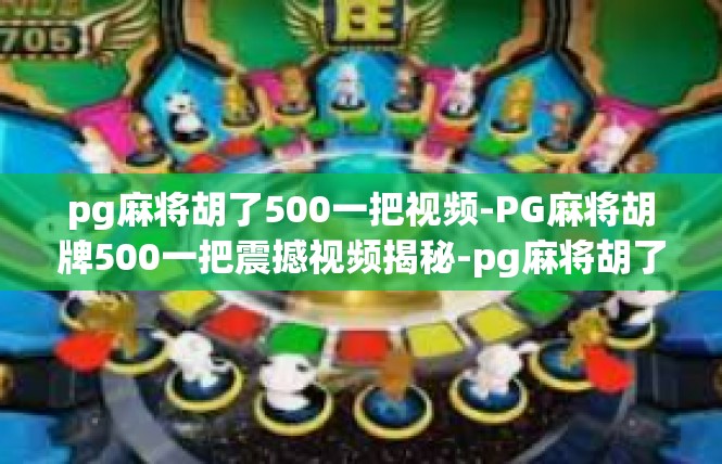 pg麻将胡了500一把视频-PG麻将胡牌500一把震撼视频揭秘-pg麻将胡了500一把视频