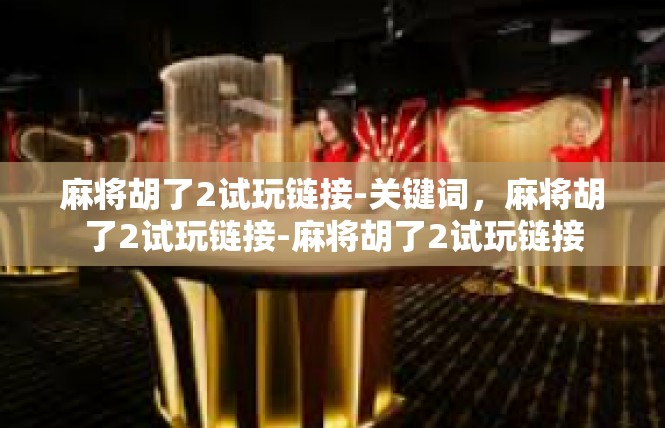 麻将胡了2试玩链接-关键词，麻将胡了2试玩链接-麻将胡了2试玩链接