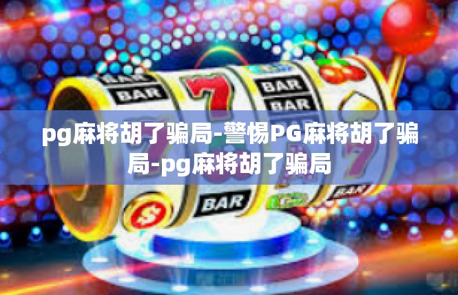 pg麻将胡了骗局-警惕PG麻将胡了骗局-pg麻将胡了骗局