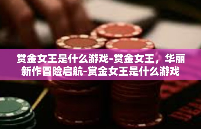 赏金女王是什么游戏-赏金女王，华丽新作冒险启航-赏金女王是什么游戏