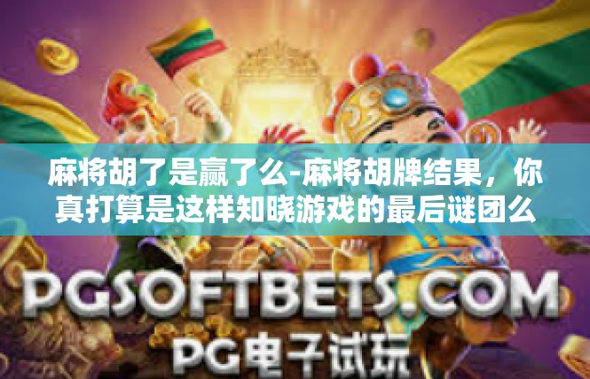 麻将胡了是赢了么-麻将胡牌结果，你真打算是这样知晓游戏的最后谜团么？麻将胡了是赢了么
