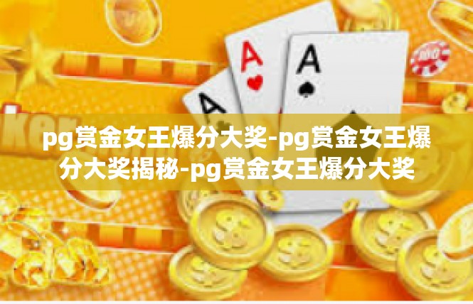 pg赏金女王爆分大奖-pg赏金女王爆分大奖揭秘-pg赏金女王爆分大奖