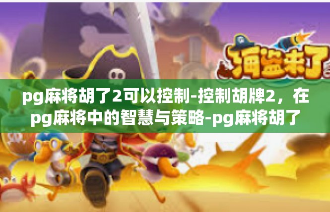 pg麻将胡了2可以控制-控制胡牌2，在pg麻将中的智慧与策略-pg麻将胡了2可以控制