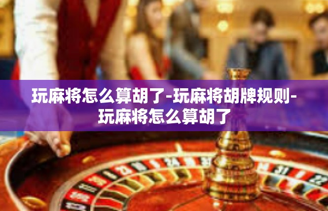 玩麻将怎么算胡了-玩麻将胡牌规则-玩麻将怎么算胡了