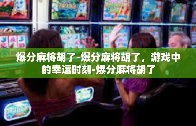 爆分麻将胡了-爆分麻将胡了，游戏中的幸运时刻-爆分麻将胡了