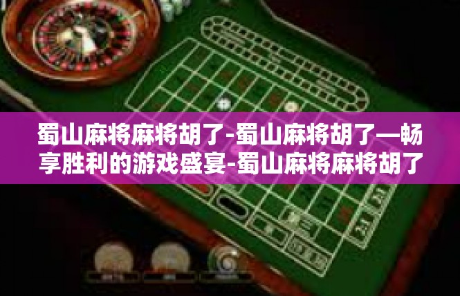 蜀山麻将麻将胡了-蜀山麻将胡了—畅享胜利的游戏盛宴-蜀山麻将麻将胡了