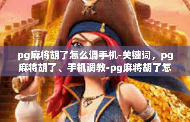 pg麻将胡了怎么调手机-关键词，pg麻将胡了、手机调教-pg麻将胡了怎么调手机