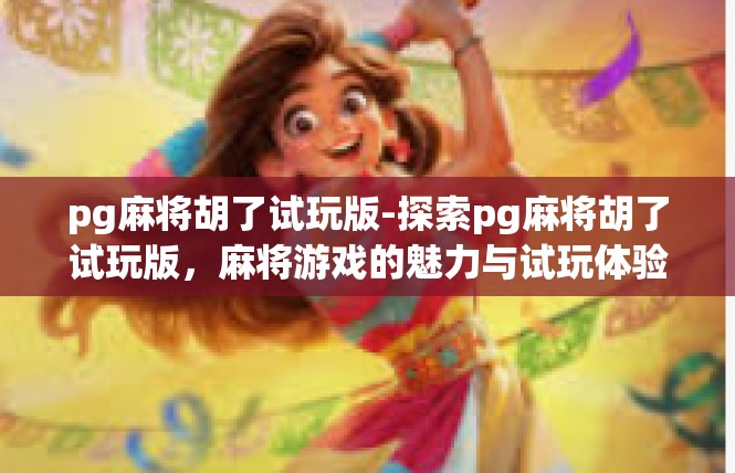 pg麻将胡了试玩版-探索pg麻将胡了试玩版，麻将游戏的魅力与试玩体验-pg麻将胡了试玩版