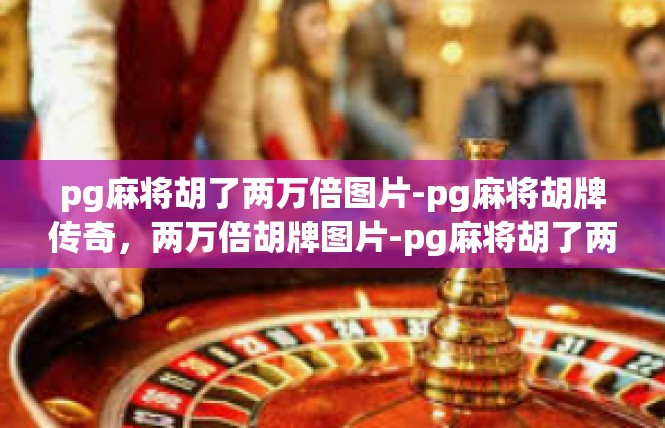 pg麻将胡了两万倍图片-pg麻将胡牌传奇，两万倍胡牌图片-pg麻将胡了两万倍图片