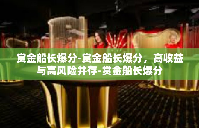 赏金船长爆分-赏金船长爆分，高收益与高风险并存-赏金船长爆分