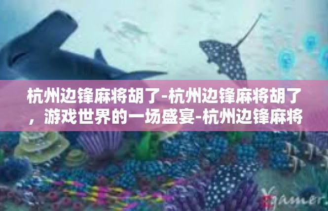 杭州边锋麻将胡了-杭州边锋麻将胡了，游戏世界的一场盛宴-杭州边锋麻将胡了