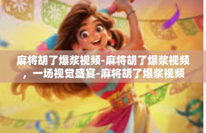 麻将胡了爆浆视频-麻将胡了爆浆视频，一场视觉盛宴-麻将胡了爆浆视频
