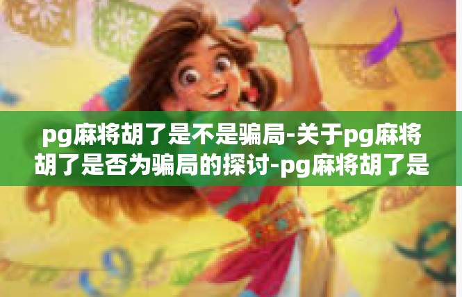 pg麻将胡了是不是骗局-关于pg麻将胡了是否为骗局的探讨-pg麻将胡了是不是骗局