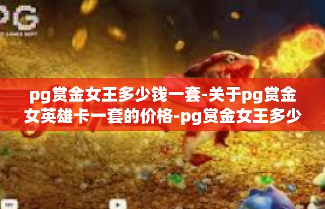 pg赏金女王多少钱一套-关于pg赏金女英雄卡一套的价格-pg赏金女王多少钱一套