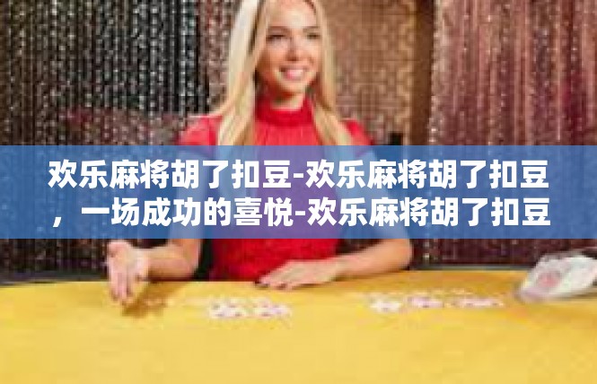 欢乐麻将胡了扣豆-欢乐麻将胡了扣豆，一场成功的喜悦-欢乐麻将胡了扣豆