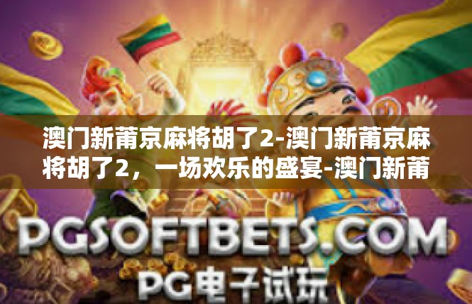 澳门新莆京麻将胡了2-澳门新莆京麻将胡了2，一场欢乐的盛宴-澳门新莆京麻将胡了2