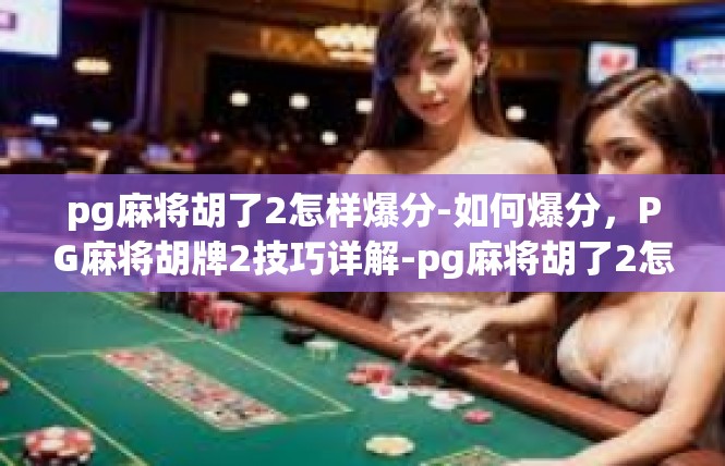 pg麻将胡了2怎样爆分-如何爆分，PG麻将胡牌2技巧详解-pg麻将胡了2怎样爆分