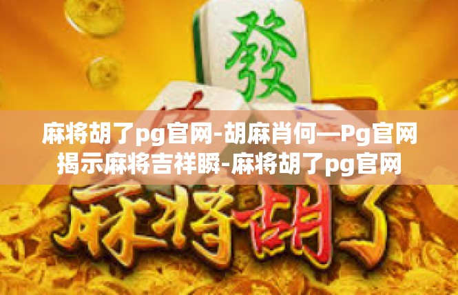 麻将胡了pg官网-胡麻肖何—Pg官网揭示麻将吉祥瞬-麻将胡了pg官网