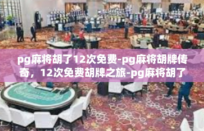 pg麻将胡了12次免费-pg麻将胡牌传奇，12次免费胡牌之旅-pg麻将胡了12次免费