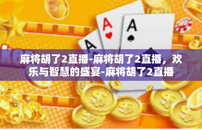 麻将胡了2直播-麻将胡了2直播，欢乐与智慧的盛宴-麻将胡了2直播
