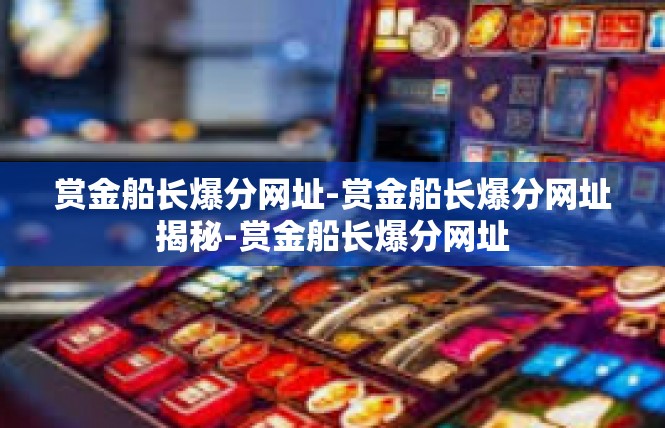 赏金船长爆分网址-赏金船长爆分网址揭秘-赏金船长爆分网址