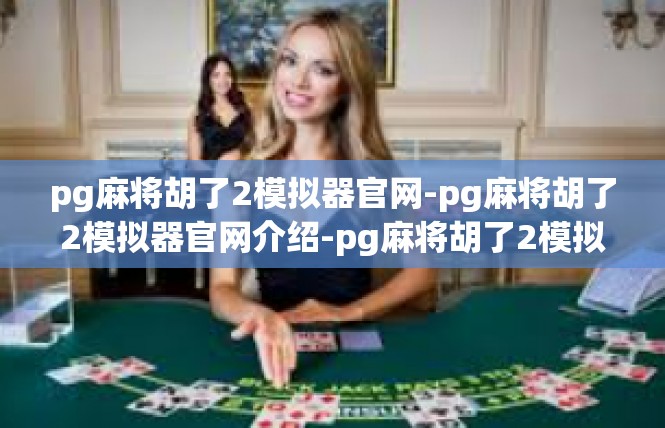 pg麻将胡了2模拟器官网-pg麻将胡了2模拟器官网介绍-pg麻将胡了2模拟器官网