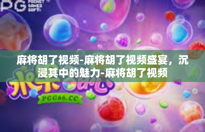麻将胡了视频-麻将胡了视频盛宴，沉浸其中的魅力-麻将胡了视频
