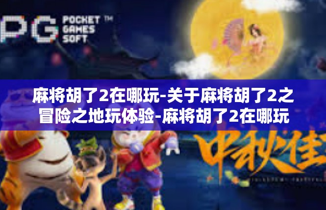 麻将胡了2在哪玩-关于麻将胡了2之冒险之地玩体验-麻将胡了2在哪玩