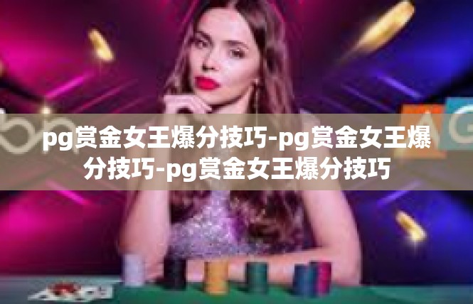 pg赏金女王爆分技巧-pg赏金女王爆分技巧-pg赏金女王爆分技巧
