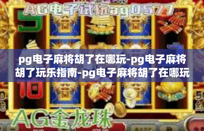 pg电子麻将胡了在哪玩-pg电子麻将胡了玩乐指南-pg电子麻将胡了在哪玩